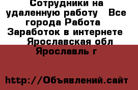 Сотрудники на удаленную работу - Все города Работа » Заработок в интернете   . Ярославская обл.,Ярославль г.